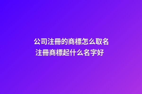 公司注冊的商標怎么取名 注冊商標起什么名字好-第1張-公司起名-玄機派